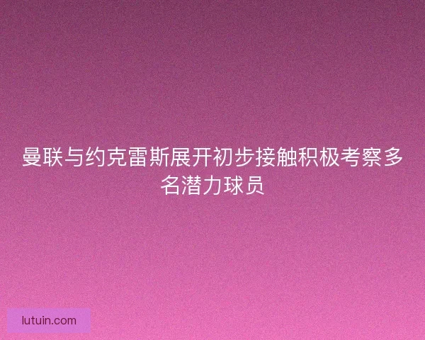 曼联与约克雷斯展开初步接触积极考察多名潜力球员