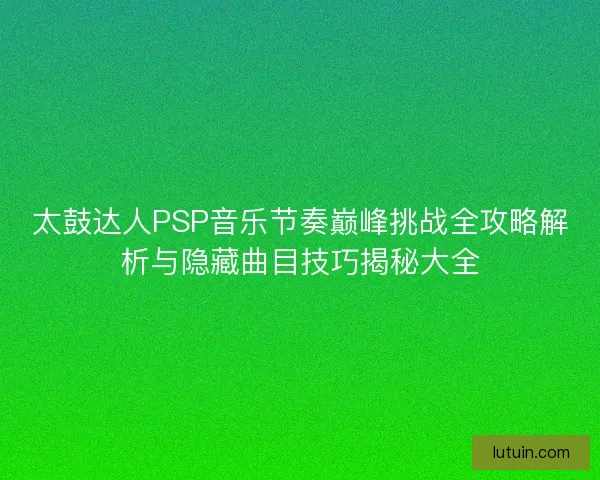 太鼓达人PSP音乐节奏巅峰挑战全攻略解析与隐藏曲目技巧揭秘大全