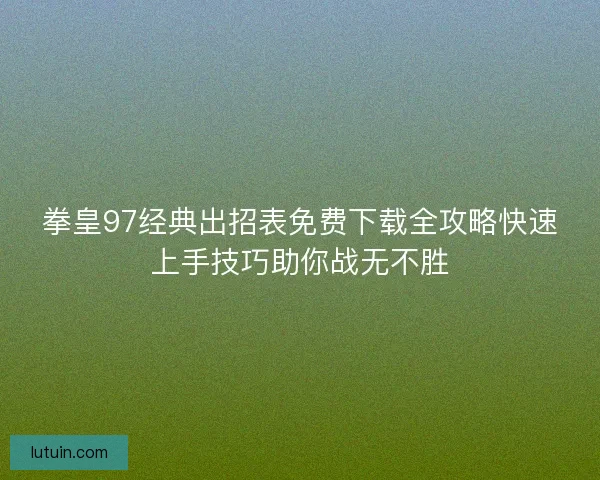 拳皇97经典出招表免费下载全攻略快速上手技巧助你战无不胜