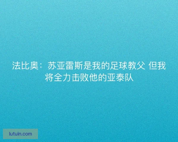 法比奥：苏亚雷斯是我的足球教父 但我将全力击败他的亚泰队