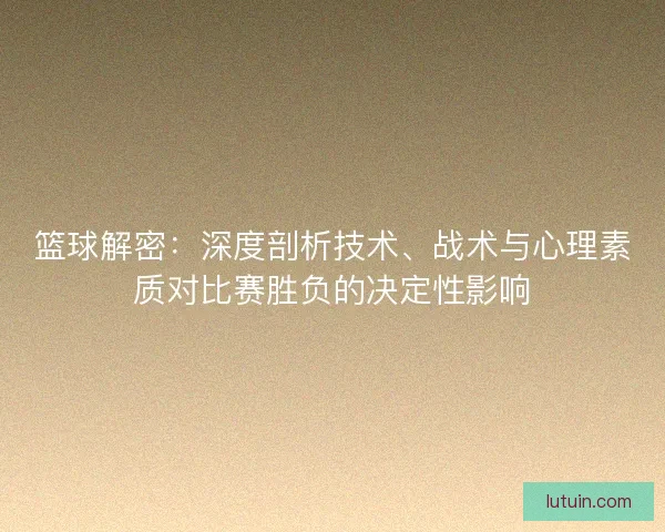 篮球解密：深度剖析技术、战术与心理素质对比赛胜负的决定性影响